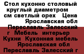 Стол кухонно-столовый круглый диаметром 83 см светлый орех › Цена ­ 1 500 - Ярославская обл., Переславль-Залесский г. Мебель, интерьер » Кухни. Кухонная мебель   . Ярославская обл.,Переславль-Залесский г.